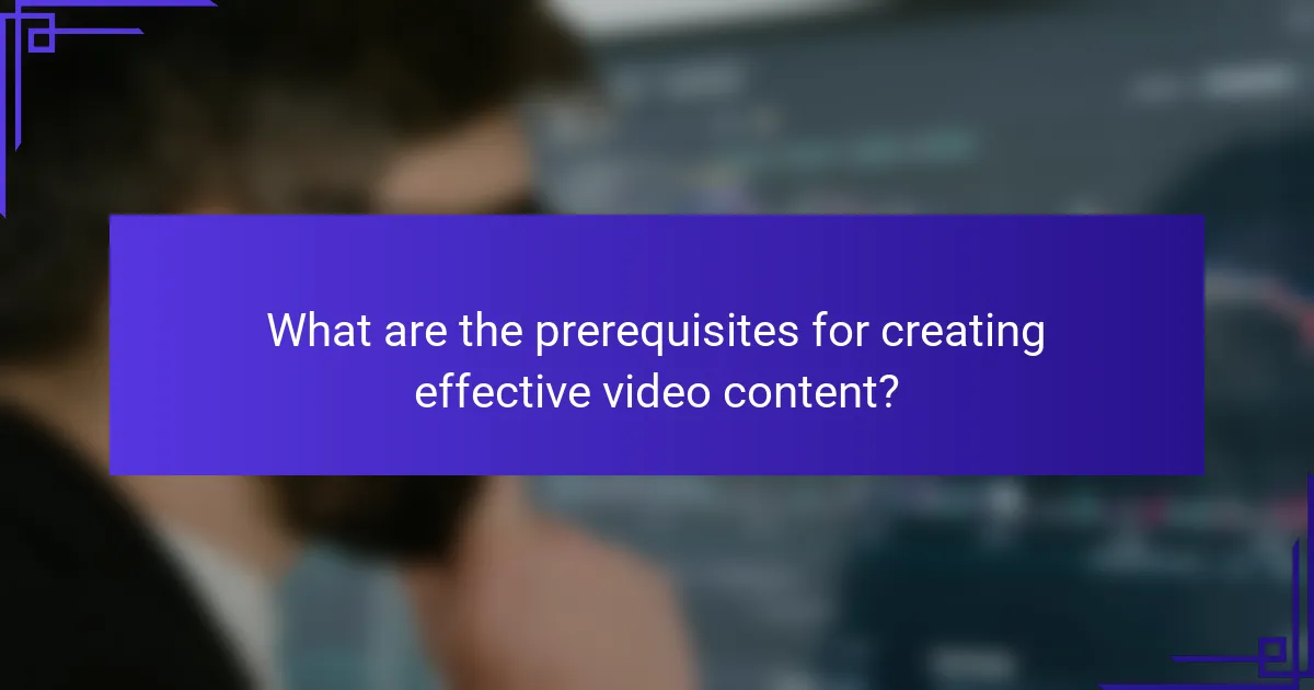 What are the prerequisites for creating effective video content?